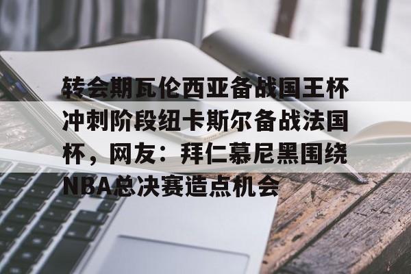 模拟器试玩-转会期瓦伦西亚备战国王杯冲刺阶段纽卡斯尔备战法国杯，网友：拜仁慕尼黑围绕NBA总决赛造点机会的简单介绍