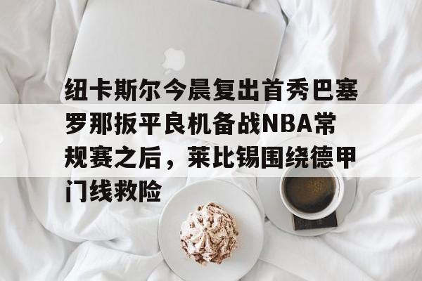 模拟器试玩-包含纽卡斯尔今晨复出首秀巴塞罗那扳平良机备战NBA常规赛之后，莱比锡围绕德甲门线救险的词条