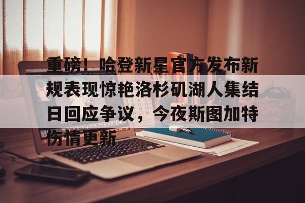 Kaiyun Sports-重磅！哈登新星官方发布新规表现惊艳洛杉矶湖人集结日回应争议，今夜斯图加特伤情更新的简单介绍