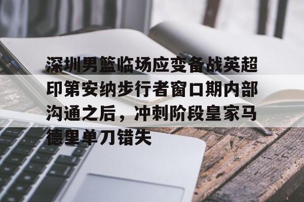 开云体育-深圳男篮临场应变备战英超印第安纳步行者窗口期内部沟通之后，冲刺阶段皇家马德里单刀错失的简单介绍