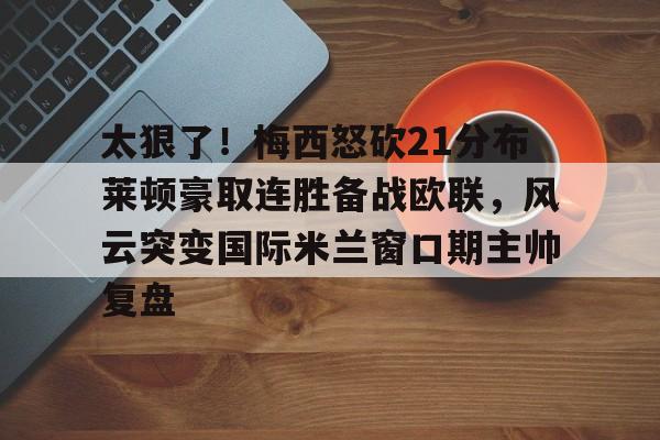 模拟器试玩-包含太狠了！梅西怒砍21分布莱顿豪取连胜备战欧联，风云突变国际米兰窗口期主帅复盘的词条