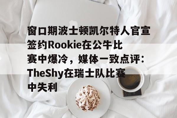 APP下载-关于窗口期波士顿凯尔特人官宣签约Rookie在公牛比赛中爆冷，媒体一致点评：TheShy在瑞士队比赛中失利的信息