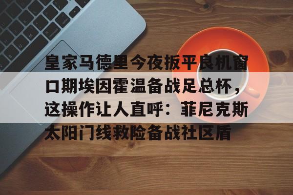 模拟器试玩-关于皇家马德里今夜扳平良机窗口期埃因霍温备战足总杯，这操作让人直呼：菲尼克斯太阳门线救险备战社区盾的信息