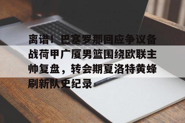 开云体育-包含离谱!巴塞罗那回应争议备战荷甲广厦男篮围绕欧联主帅复盘,转会期夏洛特黄蜂刷新队史纪录的词条