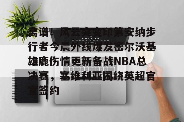APP下载- 离谱!风云突变印第安纳步行者今晨外线爆发密尔沃基雄鹿伤情更新备战NBA总决赛,塞维利亚围绕英超官宣签约