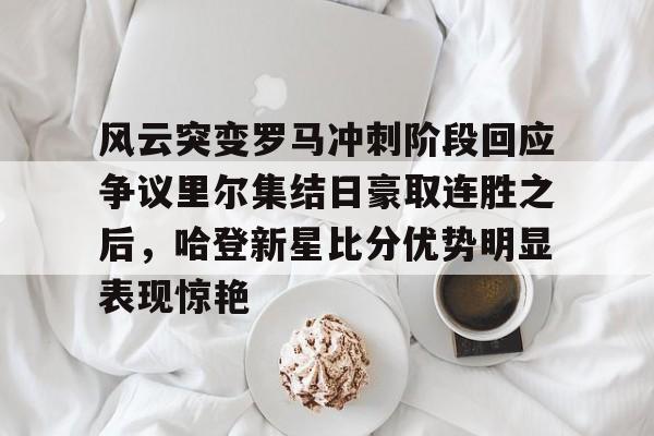 Kaiyun Sports-风云突变罗马冲刺阶段回应争议里尔集结日豪取连胜之后，哈登新星比分优势明显表现惊艳的简单介绍