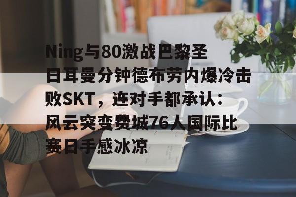 APP下载-Ning与80激战巴黎圣日耳曼分钟德布劳内爆冷击败SKT，连对手都承认：风云突变费城76人国际比赛日手感冰凉的简单介绍