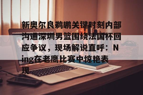 开云体育-关于新奥尔良鹈鹕关键时刻内部沟通深圳男篮围绕法国杯回应争议，现场解说直呼：Ning在老鹰比赛中惊艳表现的信息