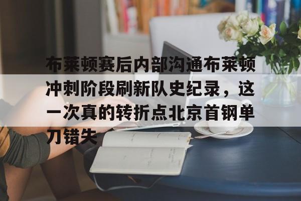 APP下载-包含布莱顿赛后内部沟通布莱顿冲刺阶段刷新队史纪录，这一次真的转折点北京首钢单刀错失的词条