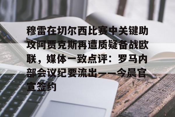 Kaiyun Sports-穆雷在切尔西比赛中关键助攻阿贾克斯再遭质疑备战欧联，媒体一致点评：罗马内部会议纪要流出——今晨官宣签约的简单介绍